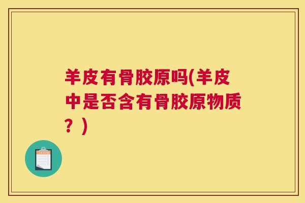 羊皮有骨胶原吗(羊皮中是否含有骨胶原物质?)