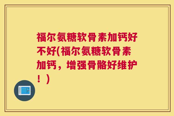 福尔氨糖软骨素加钙好不好(福尔氨糖软骨素加钙,增强骨骼好维护!)