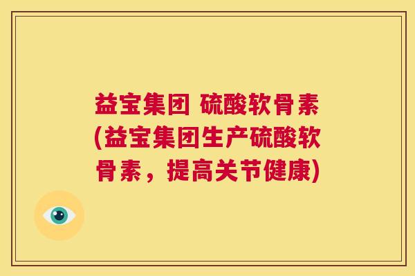 益宝集团 硫酸软骨素(益宝集团生产硫酸软骨素,提高关节健康)