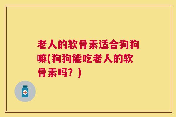 老人的软骨素适合狗狗嘛(狗狗能吃老人的软骨素吗?) 老人的软骨素适合狗狗嘛(狗狗能吃老人的软骨素吗?)