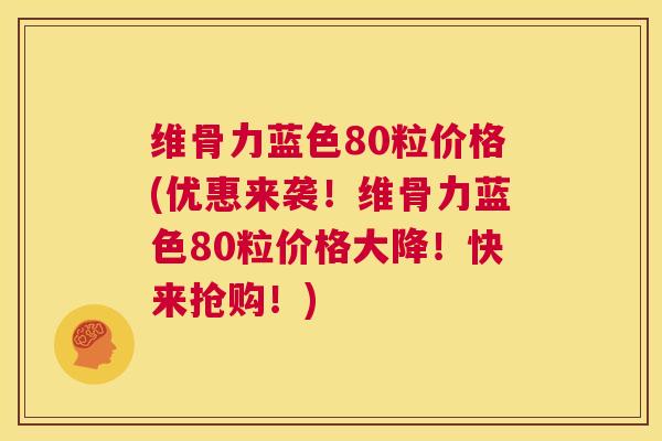 维骨力蓝色80粒价格(优惠来袭!维骨力蓝色80粒价格大降!快来抢购!)
