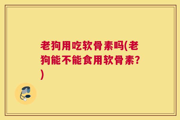 老狗用吃软骨素吗(老狗能不能食用软骨素?)