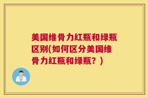 美国维骨力红瓶和绿瓶区别(如何区分美国维骨力红瓶和绿瓶?) 美国维骨力红瓶和绿瓶区别(如何区分美国维骨力红瓶和绿瓶?)