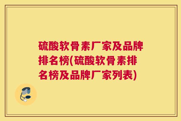 硫酸软骨素厂家及品牌排名榜(硫酸软骨素排名榜及品牌厂家列表)