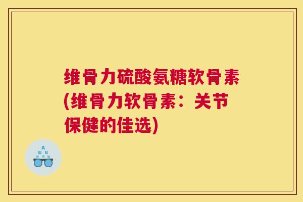 维骨力硫酸氨糖软骨素(维骨力软骨素:关节保健的佳选) 维骨力硫酸氨糖软骨素(维骨力软骨素:关节保健的佳选)