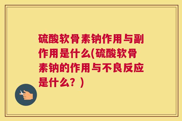 硫酸软骨素钠作用与副作用是什么(硫酸软骨素钠的作用与不良反应是什么?)