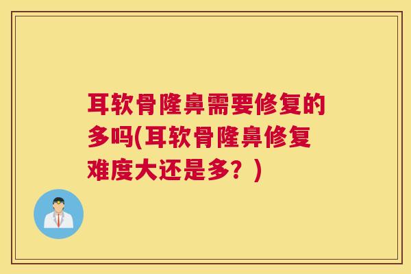 耳软骨隆鼻需要修复的多吗(耳软骨隆鼻修复难度大还是多？)