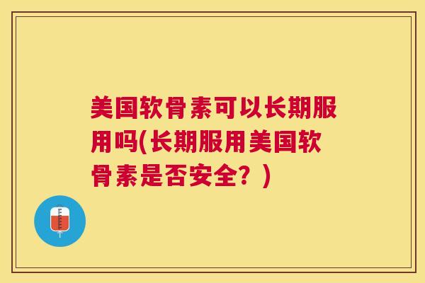 美国软骨素可以长期服用吗(长期服用美国软骨素是否安全?) 美国软骨素可以长期服用吗(长期服用美国软骨素是否安全?)