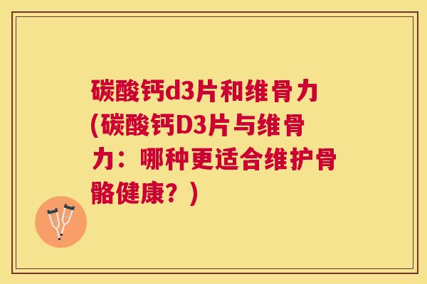 碳酸钙d3片和维骨力(碳酸钙D3片与维骨力:哪种更适合维护骨骼健康?)