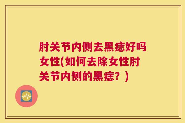 肘关节内侧去黑痣好吗女性(如何去除女性肘关节内侧的黑痣?)