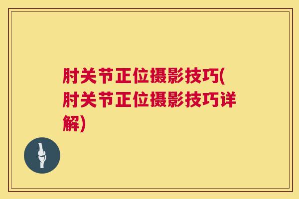 肘关节正位摄影技巧(肘关节正位摄影技巧详解)