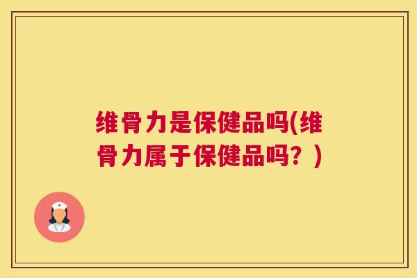 维骨力是保健品吗(维骨力属于保健品吗?)