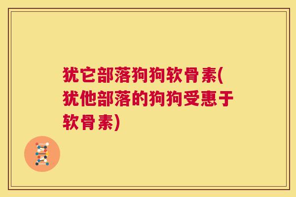 犹它部落狗狗软骨素(犹他部落的狗狗受惠于软骨素) 犹它部落狗狗软骨素(犹他部落的狗狗受惠于软骨素)