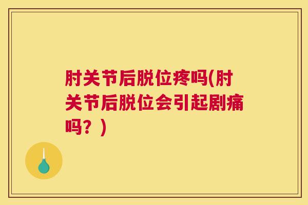 肘关节后脱位疼吗(肘关节后脱位会引起剧痛吗?)