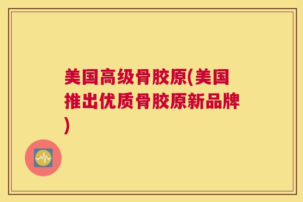 美国高级骨胶原(美国推出优质骨胶原新品牌) 美国高级骨胶原(美国推出优质骨胶原新品牌)