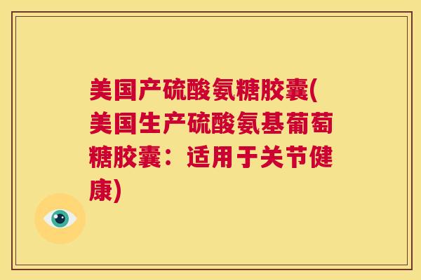 美国产硫酸氨糖胶囊(美国生产硫酸氨基葡萄糖胶囊:适用于关节健康)