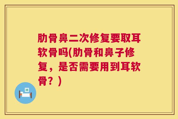 肋骨鼻二次修复要取耳软骨吗(肋骨和鼻子修复，是否需要用到耳软骨？)