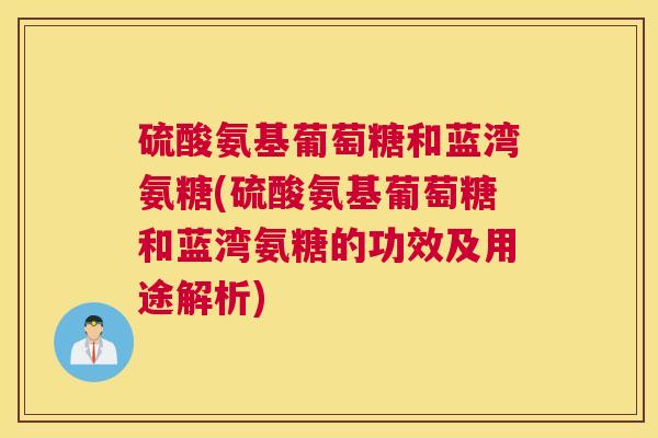 硫酸氨基葡萄糖和蓝湾氨糖(硫酸氨基葡萄糖和蓝湾氨糖的功效及用途解析)