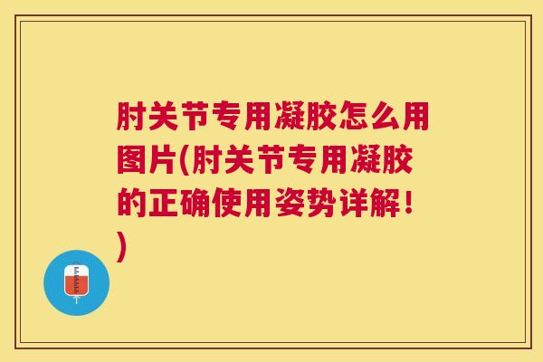 肘关节专用凝胶怎么用图片(肘关节专用凝胶的正确使用姿势详解!) 肘关节专用凝胶怎么用图片(肘关节专用凝胶的正确使用姿势详解!)