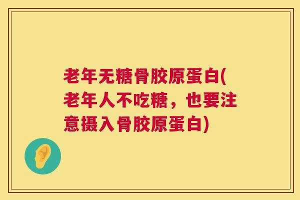 老年无糖骨胶原蛋白(老年人不吃糖，也要注意摄入骨胶原蛋白)