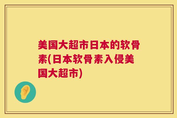 美国大超市日本的软骨素(日本软骨素入侵美国大超市)