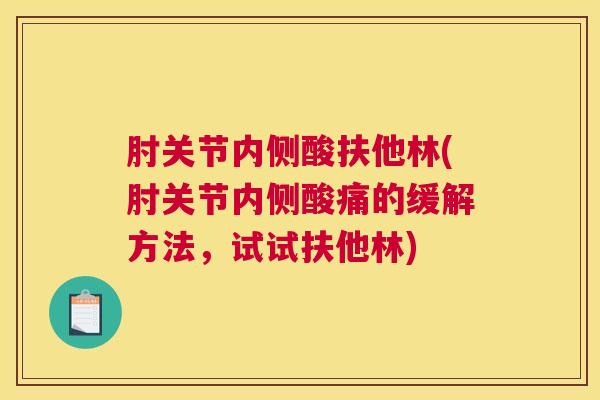 肘关节内侧酸扶他林(肘关节内侧酸痛的缓解方法,试试扶他林) 肘关节内侧酸扶他林(肘关节内侧酸痛的缓解方法,试试扶他林)