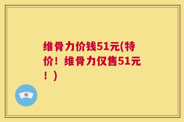 维骨力价钱51元(特价！维骨力仅售51元！)