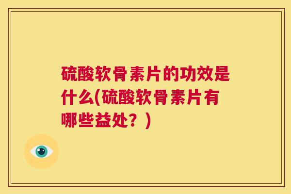 硫酸软骨素片的功效是什么(硫酸软骨素片有哪些益处？)