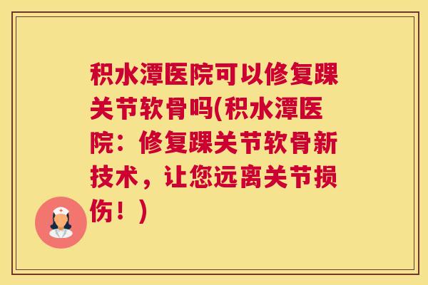 积水潭医院可以修复踝关节软骨吗(积水潭医院:修复踝关节软骨新技术,让您远离关节损伤!)