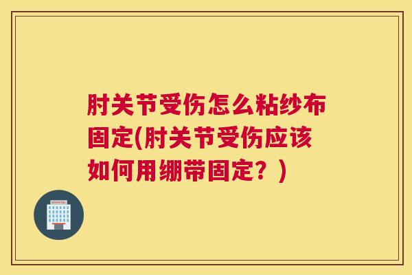 肘关节受伤怎么粘纱布固定(肘关节受伤应该如何用绷带固定?) 肘关节受伤怎么粘纱布固定(肘关节受伤应该如何用绷带固定?)