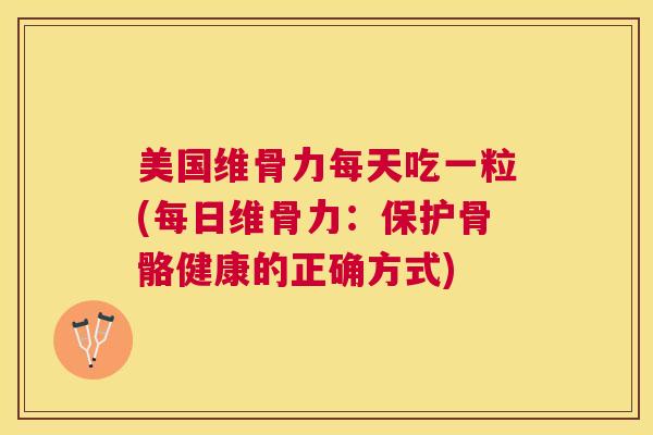 美国维骨力每天吃一粒(每日维骨力：保护骨骼健康的正确方式)
