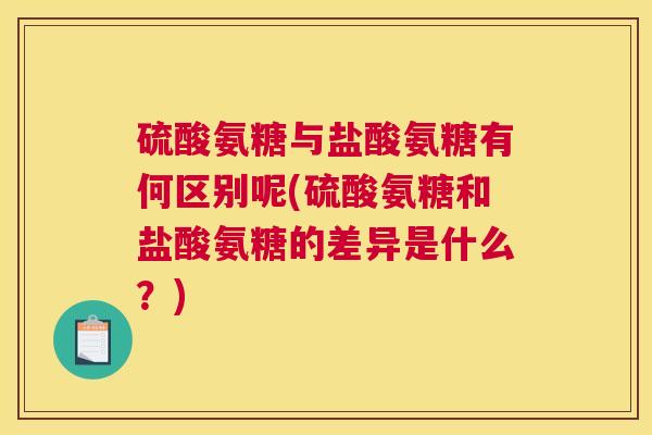 硫酸氨糖与盐酸氨糖有何区别呢(硫酸氨糖和盐酸氨糖的差异是什么?) 硫酸氨糖与盐酸氨糖有何区别呢(硫酸氨糖和盐酸氨糖的差异是什么?)