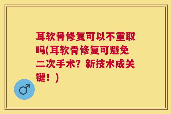 耳软骨修复可以不重取吗(耳软骨修复可避免二次手术?新技术成关键!)