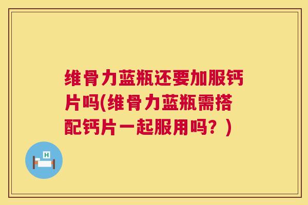 维骨力蓝瓶还要加服钙片吗(维骨力蓝瓶需搭配钙片一起服用吗?)