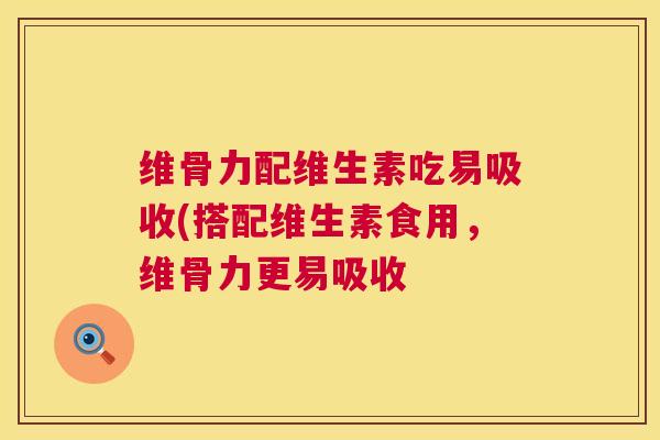 维骨力配维生素吃易吸收(搭配维生素食用，维骨力更易吸收