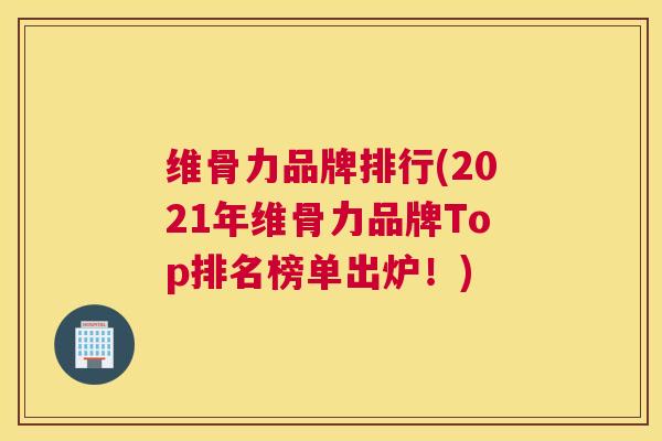 维骨力品牌排行(2021年维骨力品牌Top排名榜单出炉!) 维骨力品牌排行(2021年维骨力品牌Top排名榜单出炉!)