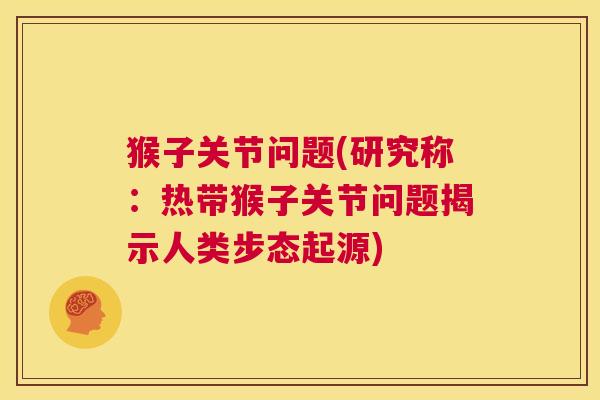 猴子关节问题(研究称:热带猴子关节问题揭示人类步态起源)