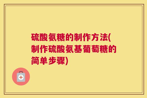 硫酸氨糖的制作方法(制作硫酸氨基葡萄糖的简单步骤)