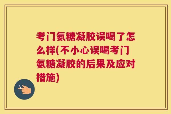 考门氨糖凝胶误喝了怎么样(不小心误喝考门氨糖凝胶的后果及应对措施) 考门氨糖凝胶误喝了怎么样(不小心误喝考门氨糖凝胶的后果及应对措施)