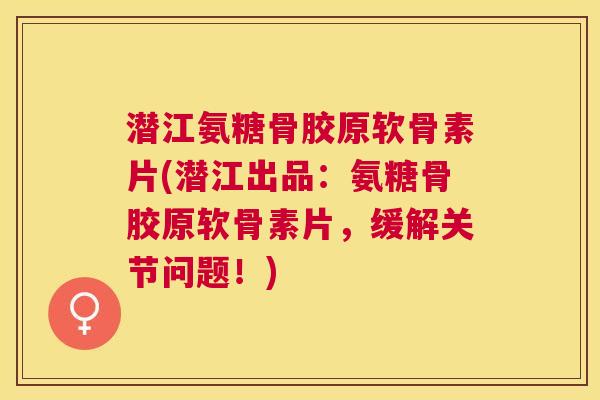 潜江氨糖骨胶原软骨素片(潜江出品：氨糖骨胶原软骨素片，缓解关节问题！)