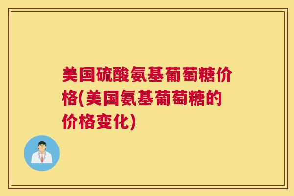 美国硫酸氨基葡萄糖价格(美国氨基葡萄糖的价格变化) 美国硫酸氨基葡萄糖价格(美国氨基葡萄糖的价格变化)