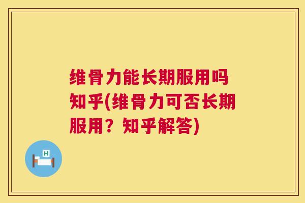 维骨力能长期服用吗 知乎(维骨力可否长期服用?知乎解答)