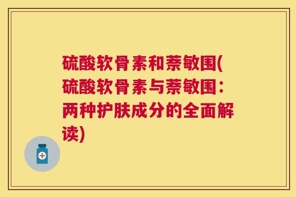 硫酸软骨素和萘敏围(硫酸软骨素与萘敏围：两种护肤成分的全面解读)