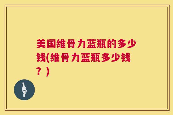 美国维骨力蓝瓶的多少钱(维骨力蓝瓶多少钱?) 美国维骨力蓝瓶的多少钱(维骨力蓝瓶多少钱?)