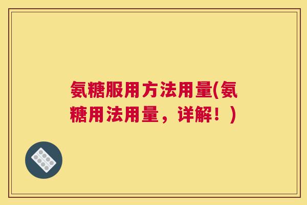 氨糖服用方法用量(氨糖用法用量,详解!)