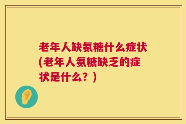 老年人缺氨糖什么症状(老年人氨糖缺乏的症状是什么?)