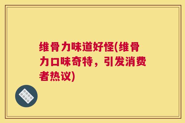 维骨力味道好怪(维骨力口味奇特，引发消费者热议)