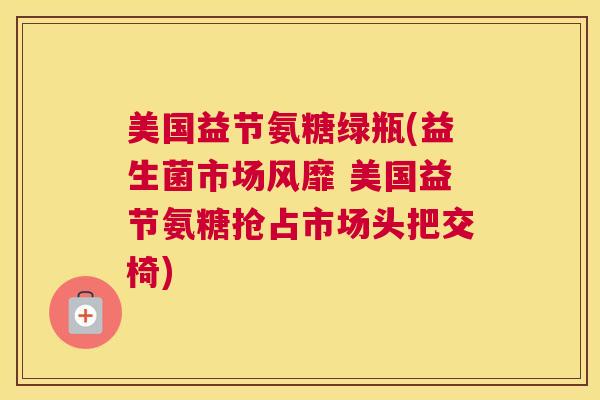美国益节氨糖绿瓶(益生菌市场风靡 美国益节氨糖抢占市场头把交椅) 美国益节氨糖绿瓶(益生菌市场风靡 美国益节氨糖抢占市场头把交椅)