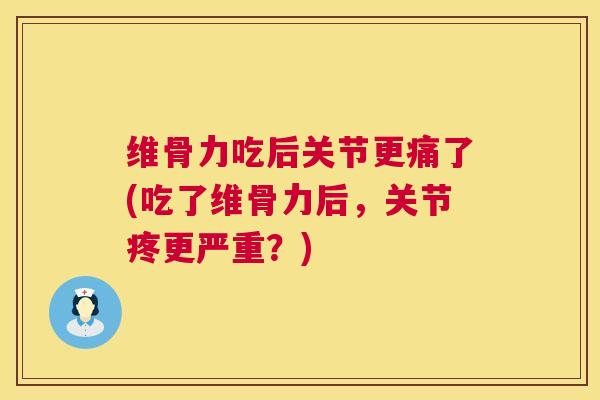 维骨力吃后关节更痛了(吃了维骨力后,关节疼更严重?)