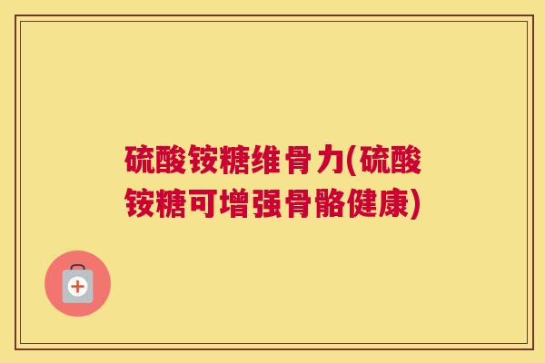 硫酸铵糖维骨力(硫酸铵糖可增强骨骼健康)